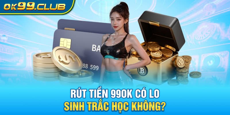 Rút tiền 99OK có lo sinh trắc học không?