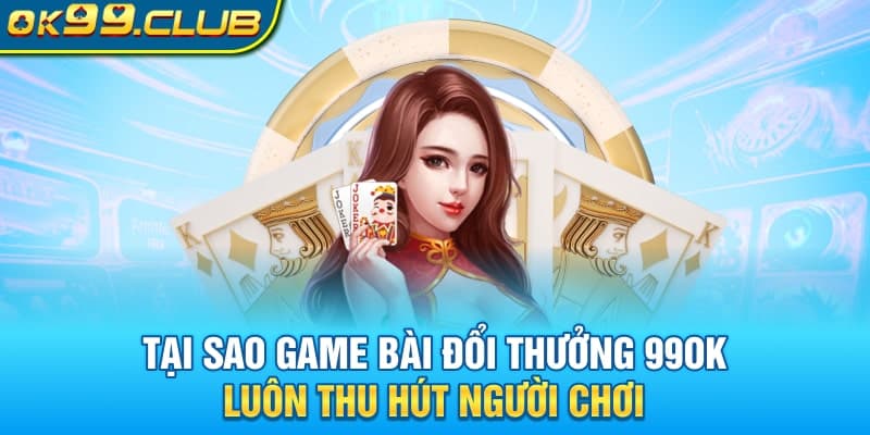 Tại sao game bài đổi thưởng 99OK luôn thu hút người chơi