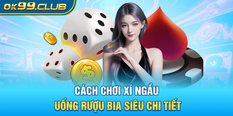 Cách chơi Xí ngầu uống rượu bia siêu chi tiết