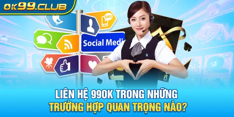 Liên hệ 99OK trong những trường hợp quan trọng nào?